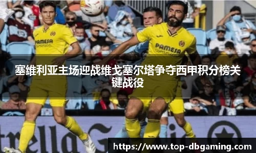 塞维利亚主场迎战维戈塞尔塔争夺西甲积分榜关键战役