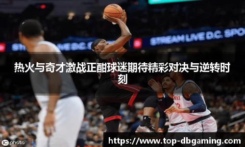热火与奇才激战正酣球迷期待精彩对决与逆转时刻