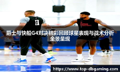 爵士与快船G4对决精彩回顾球星表现与战术分析全景呈现