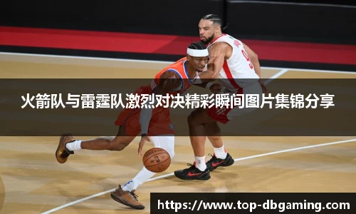 火箭队与雷霆队激烈对决精彩瞬间图片集锦分享